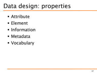 Data design: properties
 Attribute
 Element
 Information
 Metadata
 Vocabulary
37
 