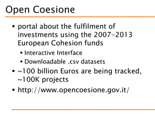 Open Coesione
 portal about the fulfilment of
investments using the 2007-2013
European Cohesion funds
 Interactive Interface
 Downloadable .csv datasets
 ~100 billion Euros are being tracked,
~100K projects
 http://www.opencoesione.gov.it/
 