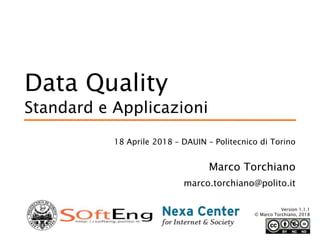 Data Quality
Standard e Applicazioni
18 Aprile 2018 – DAUIN – Politecnico di Torino
Marco Torchiano
marco.torchiano@polito.it
Version 1.1.1
© Marco Torchiano, 2018
 