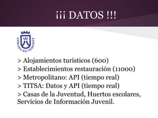 ¡¡¡ DATOS !!!
> Alojamientos turísticos (600)
> Establecimientos restauración (11000)
> Metropolitano: API (tiempo real)
> TITSA: Datos y API (tiempo real)
> Casas de la Juventud, Huertos escolares,
Servicios de Información Juvenil.
 