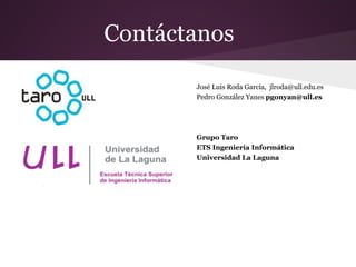 Contáctanos
José Luis Roda García, jlroda@ull.edu.es
Pedro González Yanes pgonyan@ull.es
Grupo Taro
ETS Ingeniería Informática
Universidad La Laguna
 