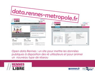 Open data Rennes : un site pour mettre les données
publiques à disposition des ré utilisateurs et pour animer
un nouveau type de réseau
data.rennes-metropole.fr
 