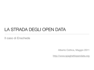LA STRADA DEGLI OPEN DATA
Il caso di Enschede



                          Alberto Cottica, Maggio 2011

                      http://www.spaghettiopendata.org
 