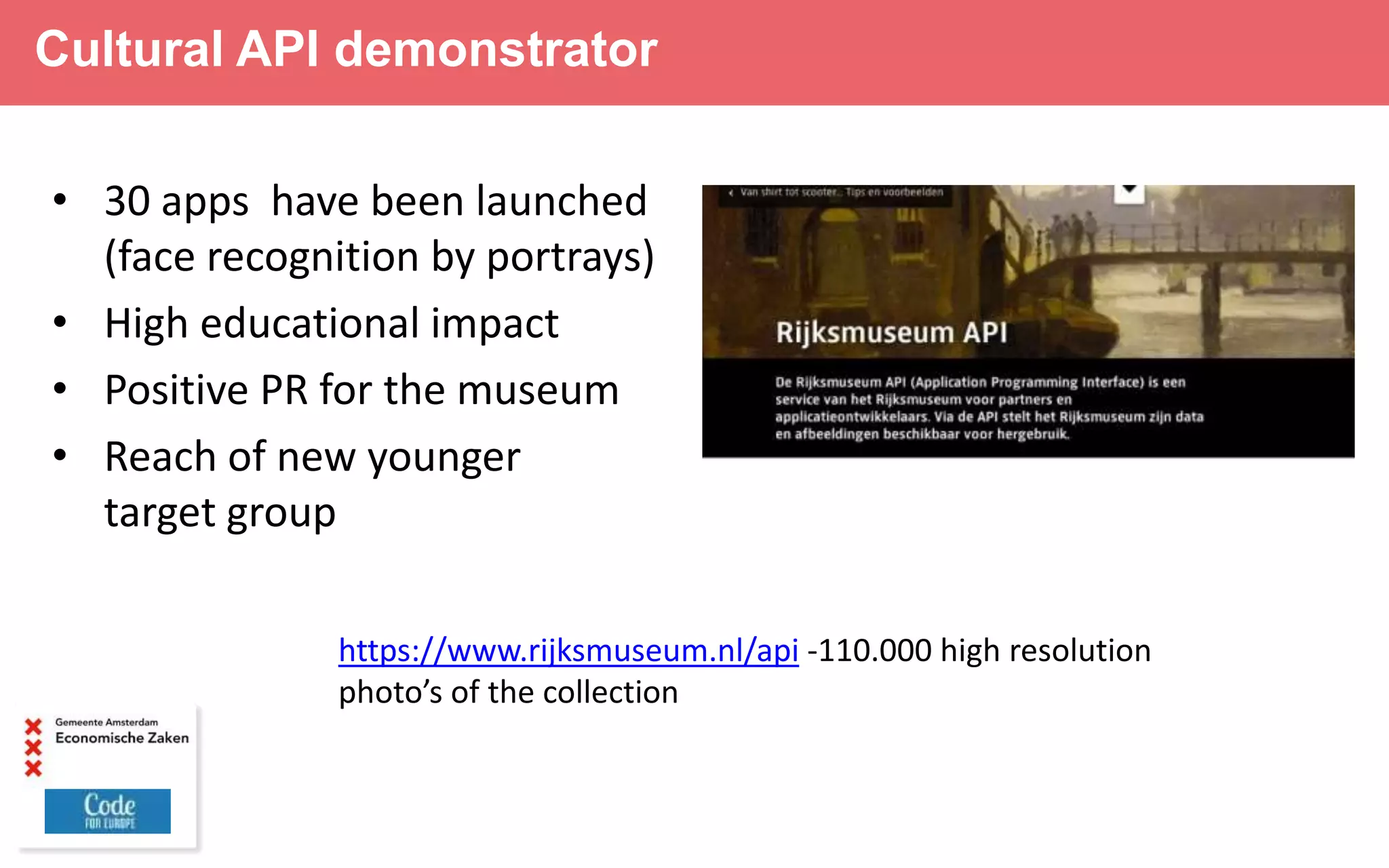 Cultural API demonstrator
• 30 apps have been launched
(face recognition by portrays)
• High educational impact
• Positive PR for the museum
• Reach of new younger
target group
https://www.rijksmuseum.nl/api -110.000 high resolution
photo’s of the collection
 