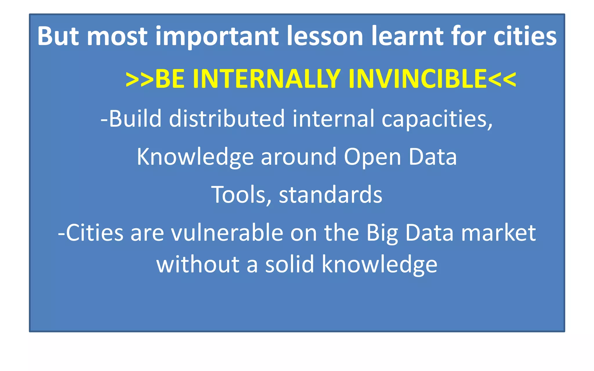 But most important lesson learnt for cities
>>BE INTERNALLY INVINCIBLE<<
-Build distributed internal capacities,
Knowledge around Open Data
Tools, standards
-Cities are vulnerable on the Big Data market
without a solid knowledge
 