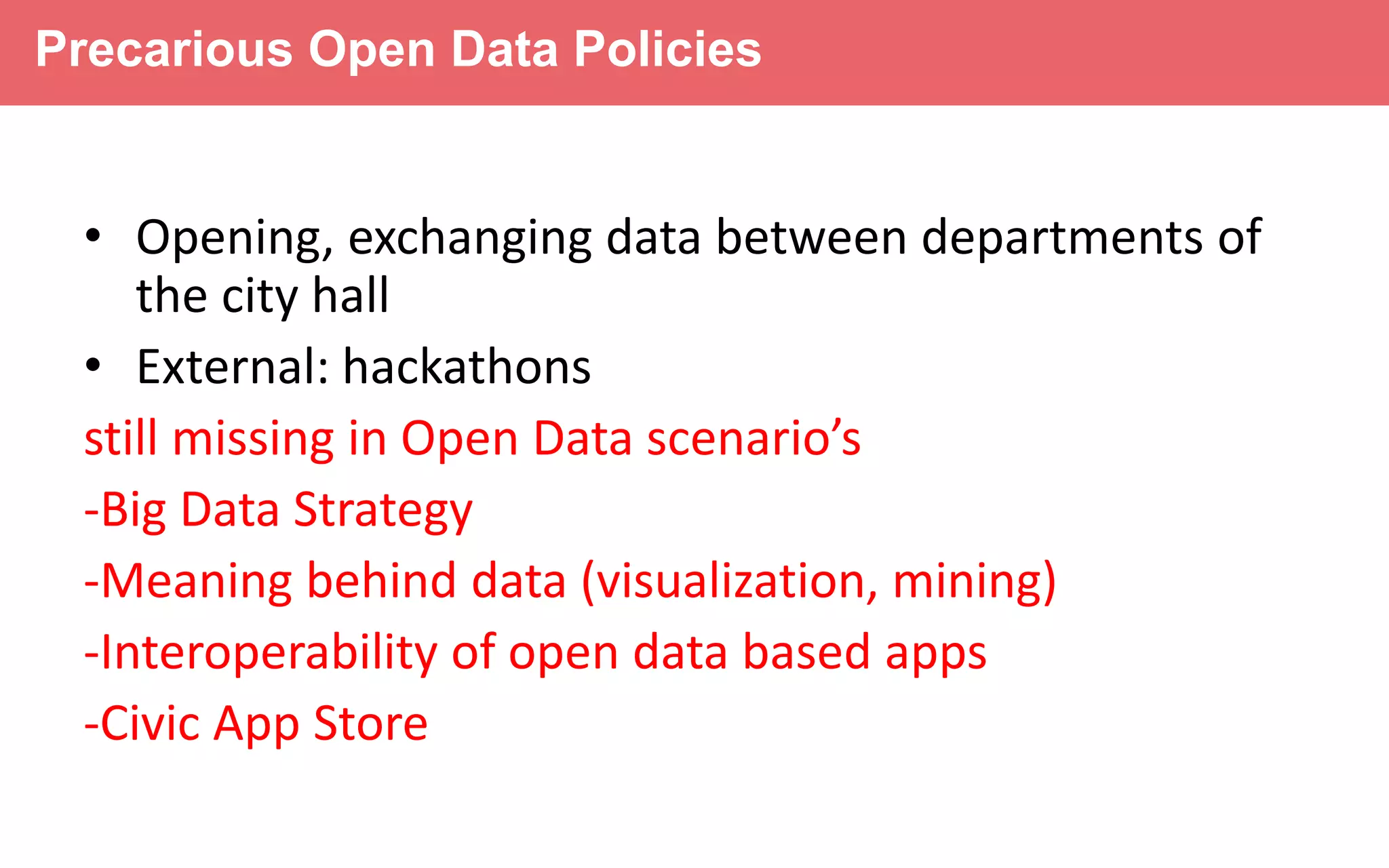 Precarious Open Data Policies launched
so far by cities.
Connected
24 hours
Focus: opening of a massive amount of data YES
External promotion of data-hackathons YES
NOT YET or LIMITED:
-Big Data Strategy
-Meaning behind data (visualization, mining)
-Interoperability of open data based apps
-Civic App Store
 