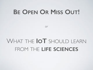 WHAT THE IOT SHOULD LEARN
FROM THE LIFE SCIENCES
BE OPEN OR MISS OUT!
or
 