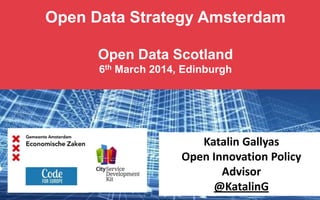 Open Data Strategy Amsterdam
Open Data Scotland
6th March 2014, Edinburgh
Katalin Gallyas
Open Innovation Policy
Advisor
@KatalinG
 