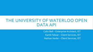 THE UNIVERSITY OF WATERLOO OPEN
DATA API
Colin Bell – EnterpriseArchitect, IST
KartikTalwar – Client Services, IST
NathanVexler – Client Services, IST
 