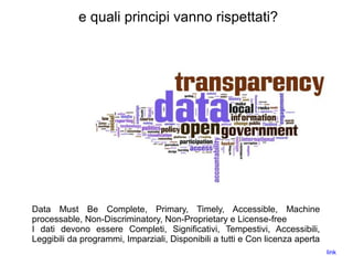 e quali principi vanno rispettati?
Data Must Be Complete, Primary, Timely, Accessible, Machine
processable, Non-Discriminatory, Non-Proprietary e License-free
I dati devono essere Completi, Significativi, Tempestivi, Accessibili,
Leggibili da programmi, Imparziali, Disponibili a tutti e Con licenza aperta
link
 