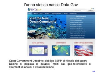 l'anno stesso nasce Data.Gov
Open Government Directive: obbligo EEPP di rilascio dati aperti
Decine di migliaia di dataset, molti dati geo-referenziati e
strumenti di analisi e visualizzazione
link
 