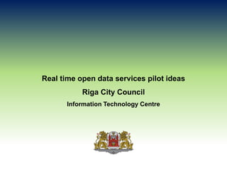 Real time open data services pilot ideas
Riga City Council
Information Technology Centre
 