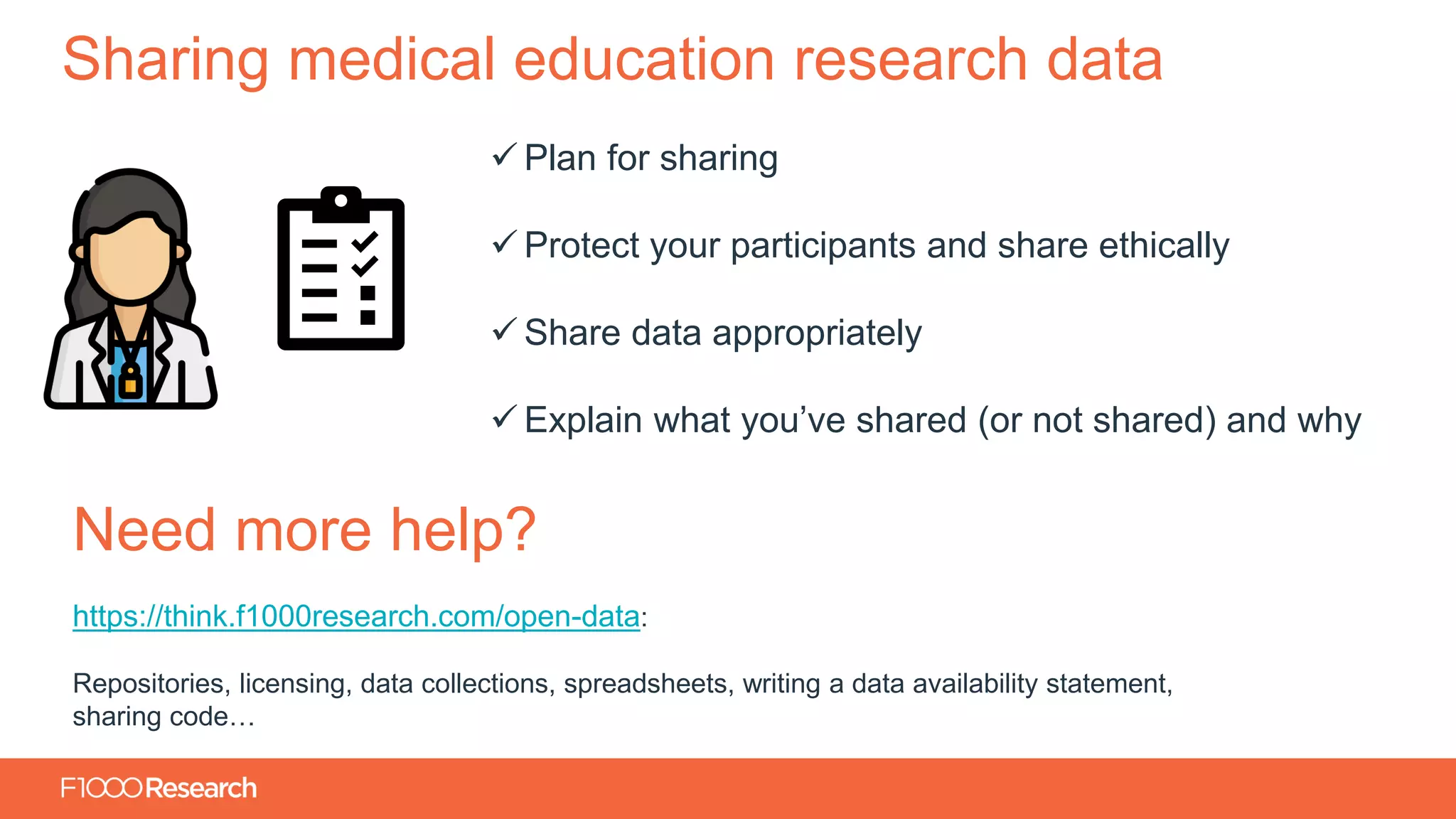 Information Classification: General
Sharing medical education research data
✓ Plan for sharing
✓ Protect your participants and share ethically
✓ Share data appropriately
✓ Explain what you’ve shared (or not shared) and why
Need more help?
https://think.f1000research.com/open-data:
Repositories, licensing, data collections, spreadsheets, writing a data availability statement,
sharing code…
 