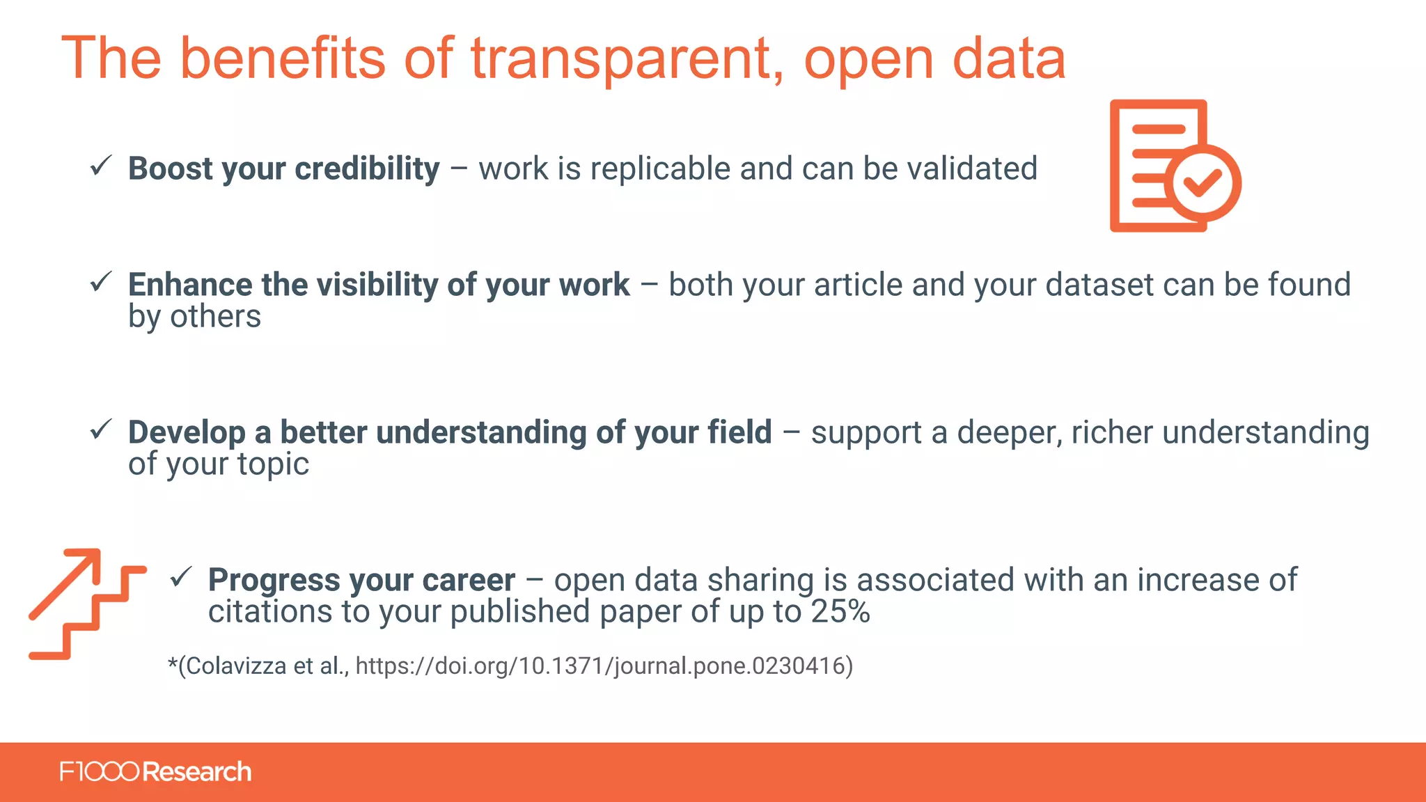 Information Classification: General
The benefits of transparent, open data
✓ Boost your credibility – work is replicable and can be validated
✓ Enhance the visibility of your work – both your article and your dataset can be found
by others
✓ Develop a better understanding of your field – support a deeper, richer understanding
of your topic
✓ Progress your career – open data sharing is associated with an increase of
citations to your published paper of up to 25%
*(Colavizza et al., https://doi.org/10.1371/journal.pone.0230416)
 
