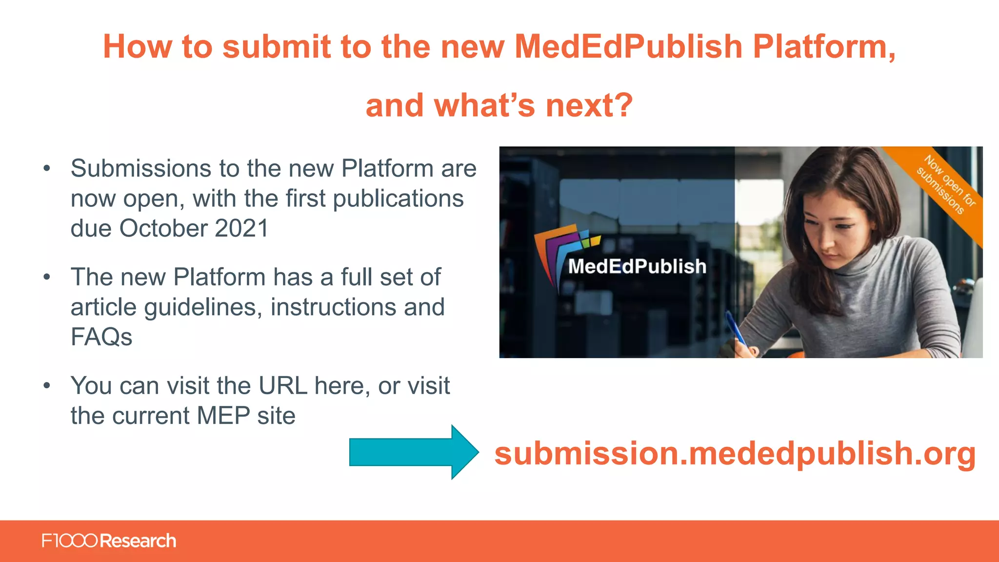 Information Classification: General
• Submissions to the new Platform are
now open, with the first publications
due October 2021
• The new Platform has a full set of
article guidelines, instructions and
FAQs
• You can visit the URL here, or visit
the current MEP site
How to submit to the new MedEdPublish Platform,
and what’s next?
submission.mededpublish.org
 