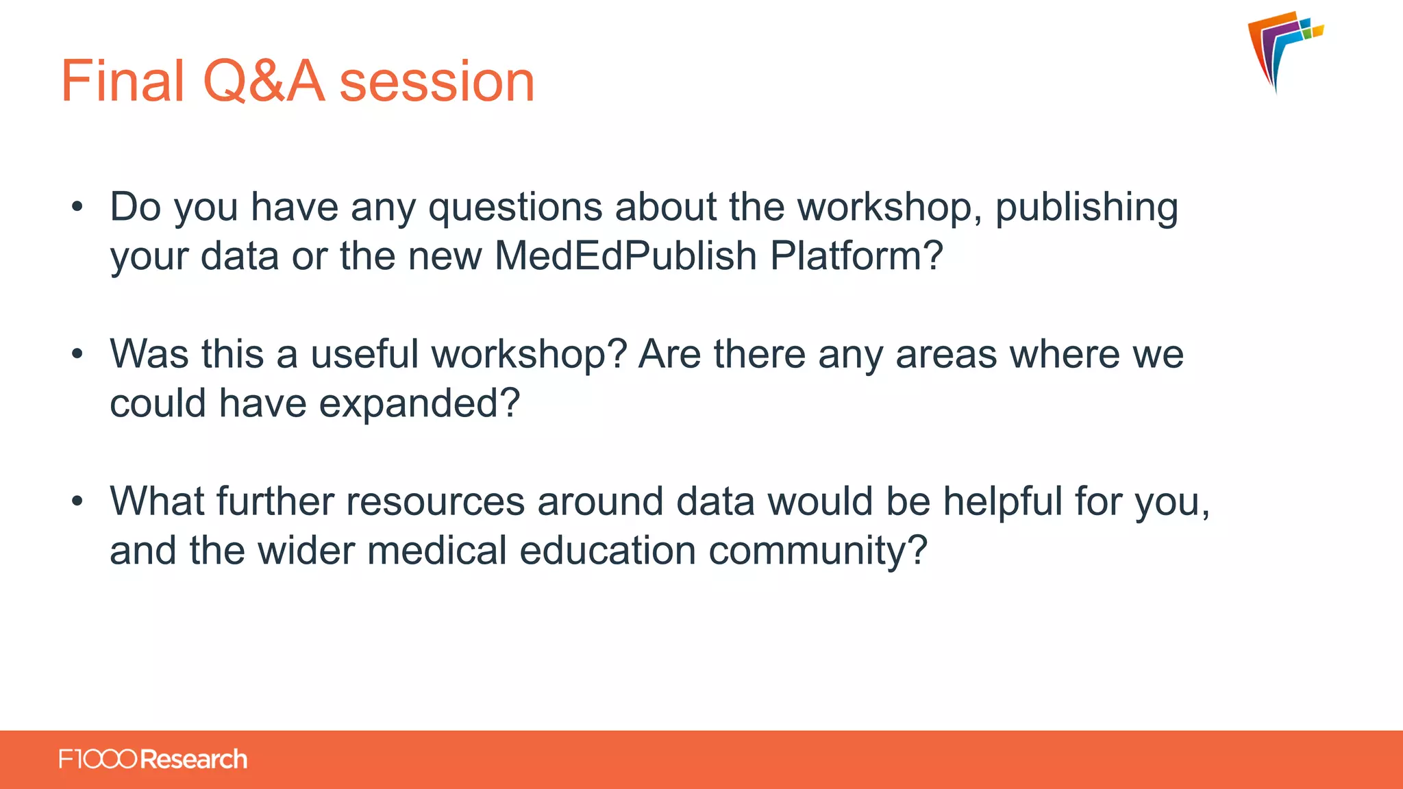 Information Classification: General
Final Q&A session
• Do you have any questions about the workshop, publishing
your data or the new MedEdPublish Platform?
• Was this a useful workshop? Are there any areas where we
could have expanded?
• What further resources around data would be helpful for you,
and the wider medical education community?
 