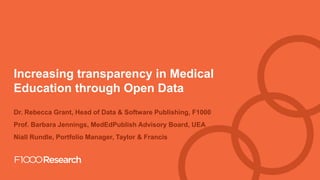 Information Classification: General
Increasing transparency in Medical
Education through Open Data
Dr. Rebecca Grant, Head of Data & Software Publishing, F1000
Prof. Barbara Jennings, MedEdPublish Advisory Board, UEA
Niall Rundle, Portfolio Manager, Taylor & Francis
 