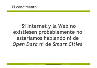 Carlos Iglesias | @carlosiglesias – contact@carlosiglesias.es | CC-BY-SA 2013
El condimento
7
“Si Internet y la Web no
existiesen probablemente no
estaríamos hablando ni de
Open Data ni de Smart Cities”
 