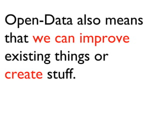 Open-Data also means that  we   can improve  existing things or  create  stuff. 
