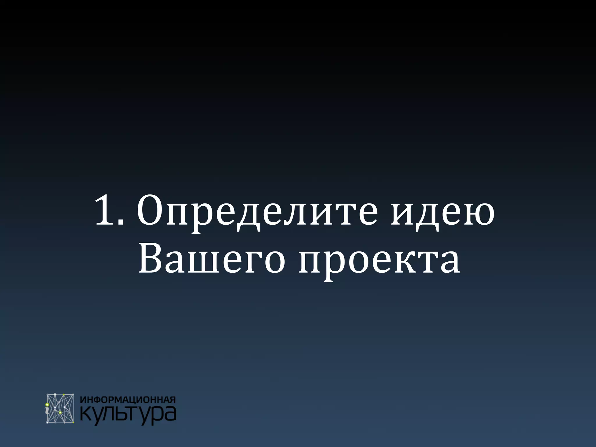 1.	
  Определите	
  идею	
  
Вашего	
  проекта	
  
 
