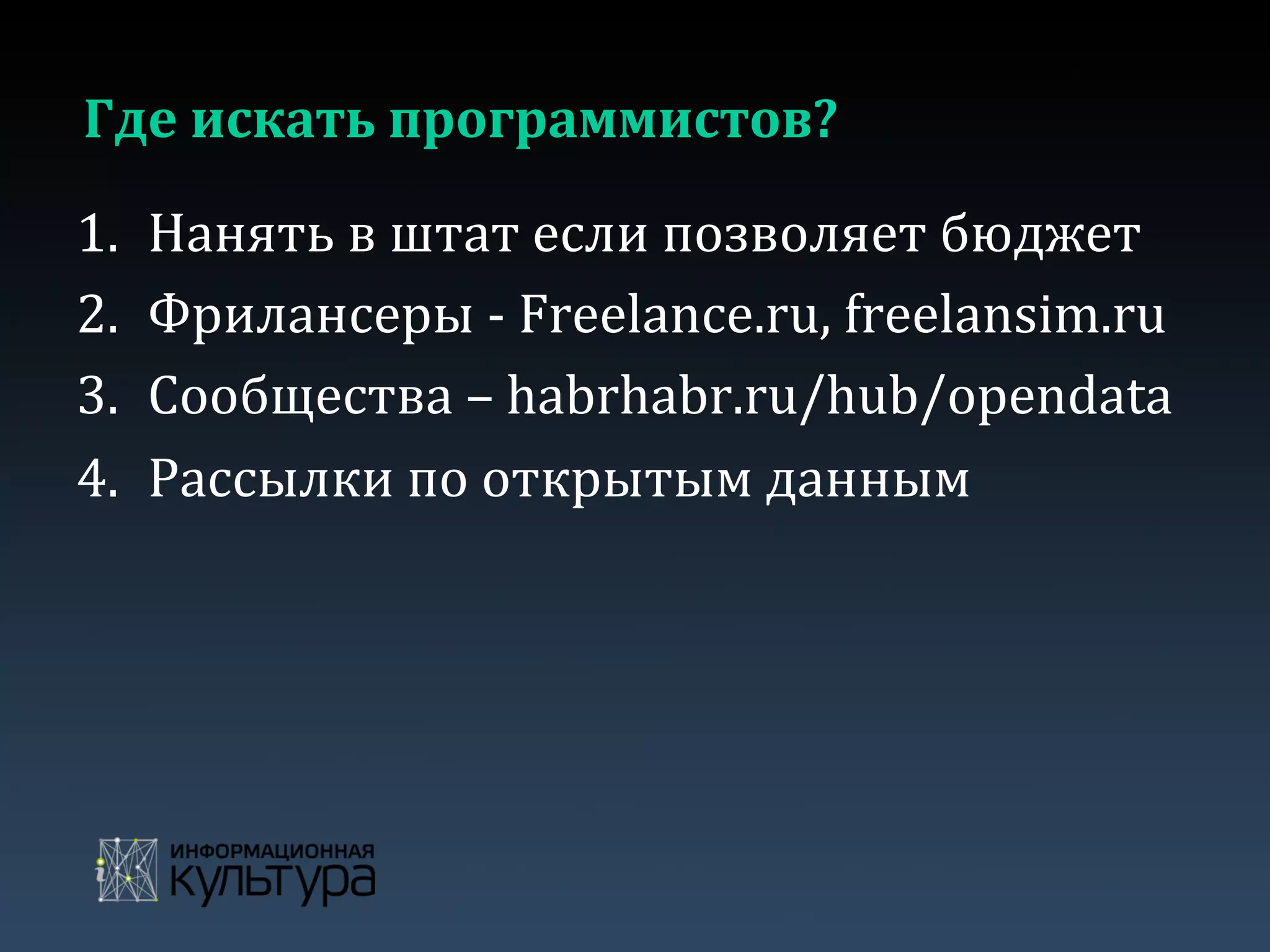 Где	
  искать	
  программистов?	
  
1.  Нанять	
  в	
  штат	
  если	
  позволяет	
  бюджет	
  
2.  Фрилансеры	
  -­‐	
  Freelance.ru,	
  freelansim.ru	
  
3.  Сообщества	
  –	
  habrhabr.ru/hub/opendata	
  
4.  Рассылки	
  по	
  открытым	
  данным	
  
 