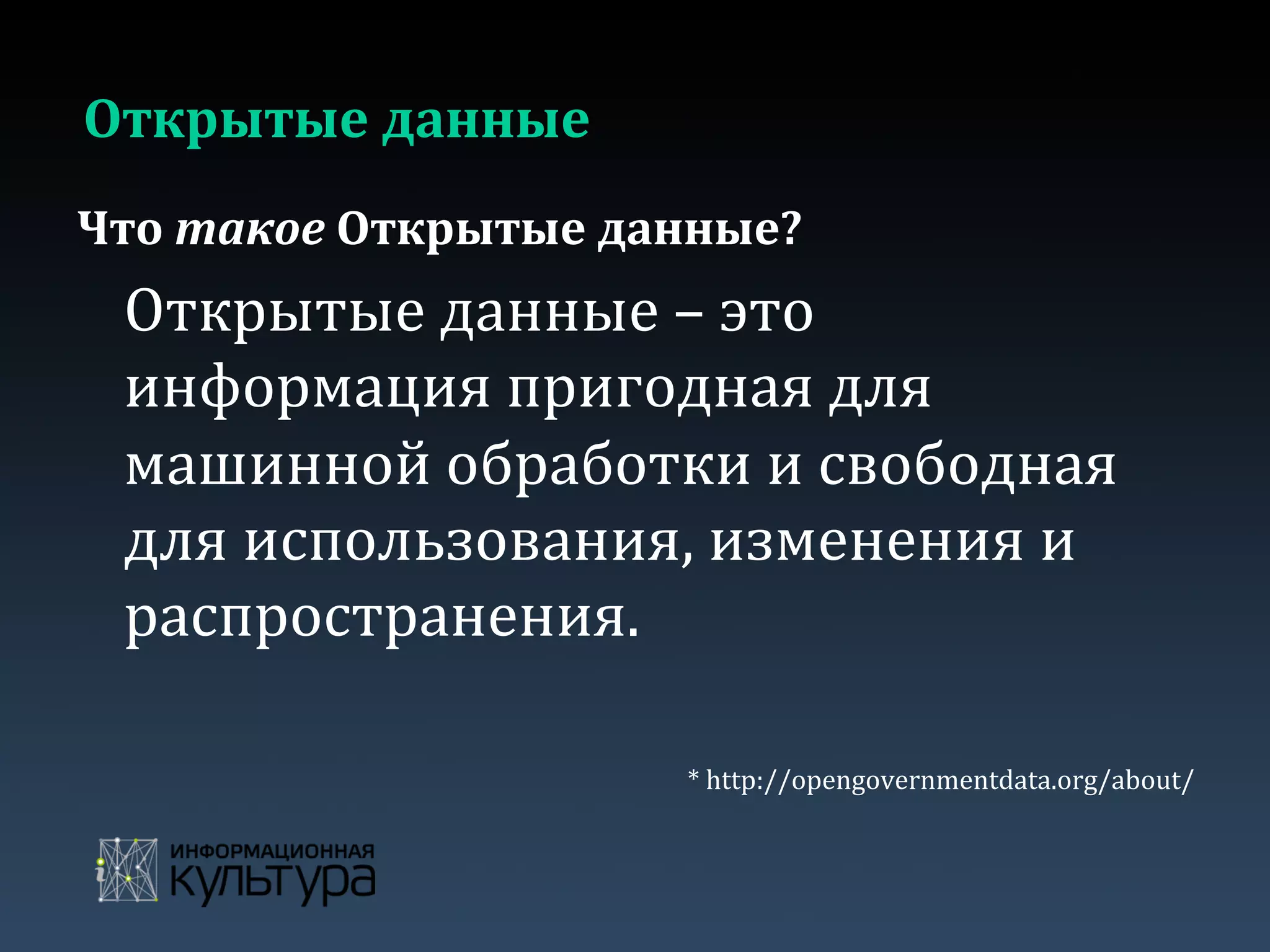 Открытые	
  данные	
  
Что	
  такое	
  Открытые	
  данные?	
  
	
  Открытые	
  данные	
  –	
  это	
  
информация	
  пригодная	
  для	
  
машинной	
  обработки	
  и	
  свободная	
  
для	
  использования,	
  изменения	
  и	
  
распространения.	
  
	
  	
  
*	
  http://opengovernmentdata.org/about/	
  
 