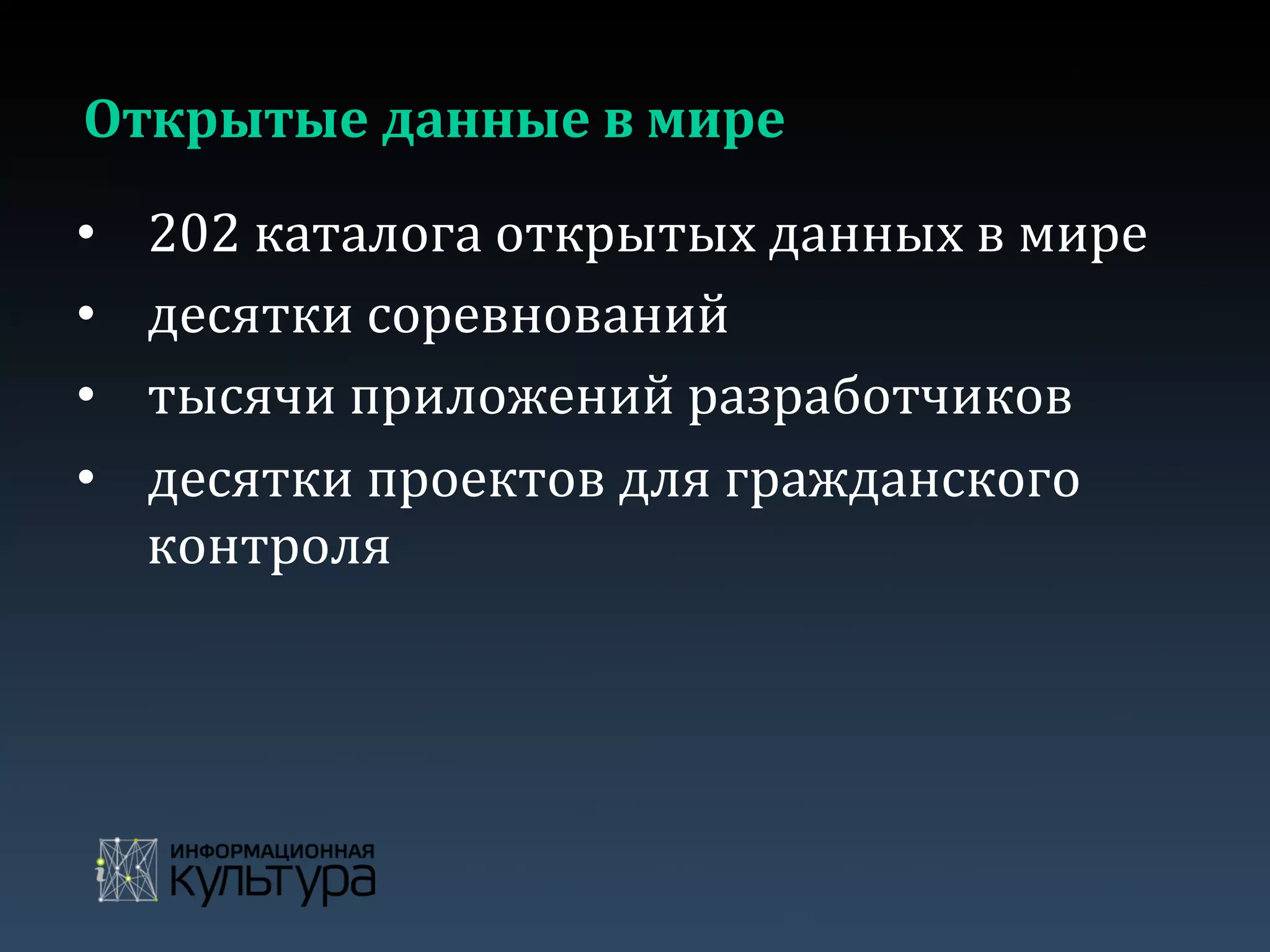 Открытые	
  данные	
  в	
  мире	
  
•  202	
  каталога	
  открытых	
  данных	
  в	
  мире	
  
•  десятки	
  соревнований	
  	
  
•  тысячи	
  приложений	
  разработчиков	
  
•  десятки	
  проектов	
  для	
  гражданского	
  
контроля	
  
 