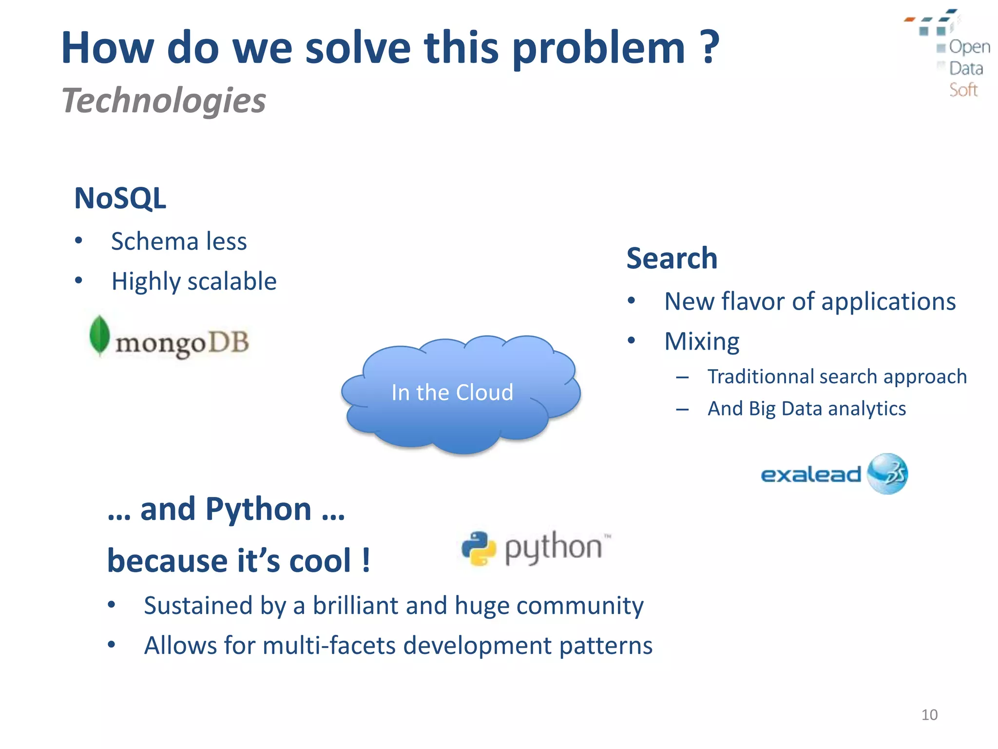 How do we solve this problem ?
Technologies

NoSQL
• Schema less
                                             Search
• Highly scalable
                                             • New flavor of applications
                                             • Mixing
                                                   – Traditionnal search approach
                         In the Cloud
                                                   – And Big Data analytics



  … and Python …
  because it’s cool !
  • Sustained by a brilliant and huge community
  • Allows for multi-facets development patterns

                                                                            10
 