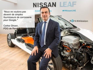 ”Nous ne voulons pas devenir de simples fournisseurs de carrosserie pour Google." Carlos Ghosn, PDG de Renault-Nissan  