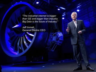 "The industrial internet is bigger than GE and bigger than industry. 
Big Data is the future of Industry." 
Jeff Immelt, 
General Electric CEO  