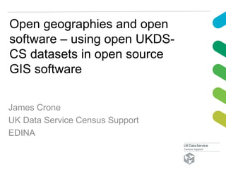 Open geographies and open
software – using open UKDS-
CS datasets in open source
GIS software
James Crone
UK Data Service Census Support
EDINA
 