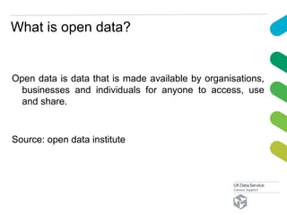 What is open data?
Open data is data that is made available by organisations,
businesses and individuals for anyone to access, use
and share.
Source: open data institute
 