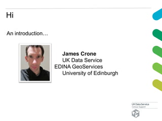 Hi
An introduction…
James Crone
UK Data Service
EDINA GeoServices
University of Edinburgh
 