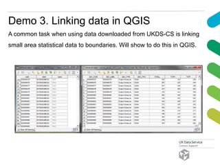 Demo 3. Linking data in QGIS
A common task when using data downloaded from UKDS-CS is linking
small area statistical data to boundaries. Will show to do this in QGIS.
 