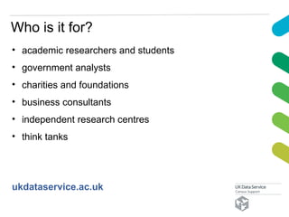 Who is it for?
• academic researchers and students
• government analysts
• charities and foundations
• business consultants
• independent research centres
• think tanks
ukdataservice.ac.uk
 