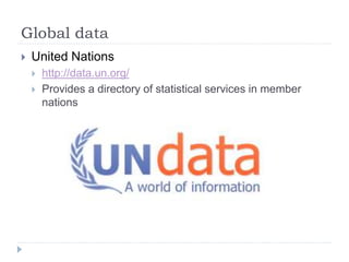 Global data 
 United Nations 
 http://data.un.org/ 
 Provides a directory of statistical services in member 
nations 
 