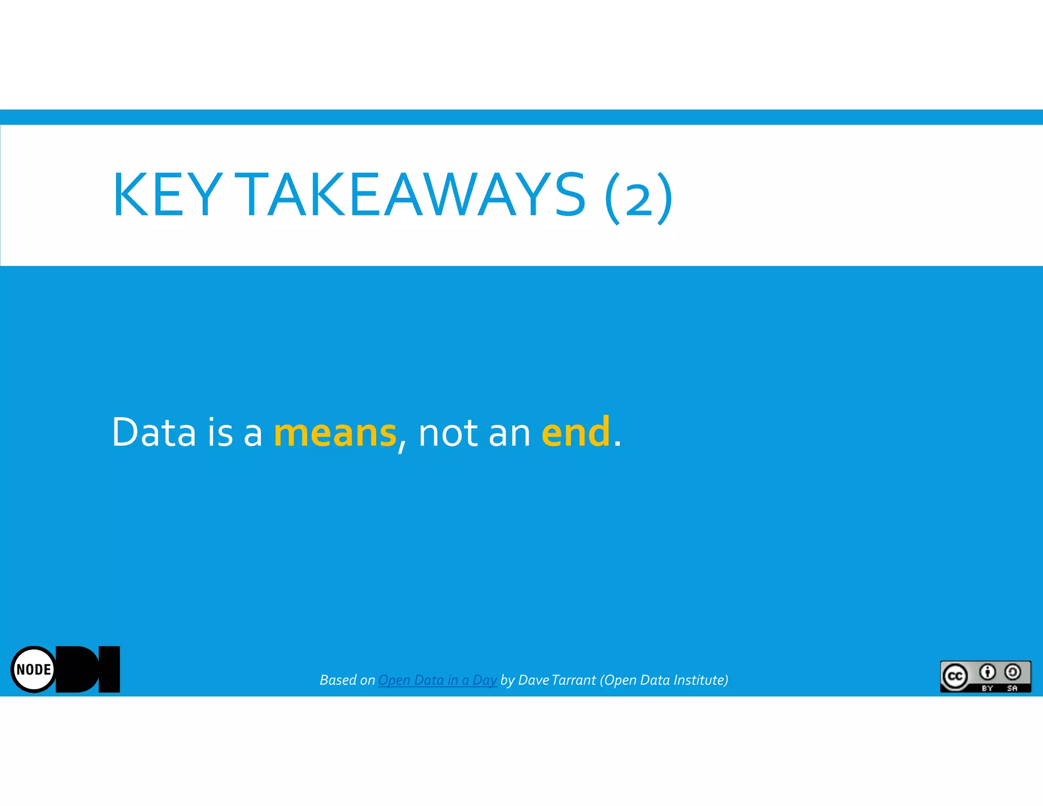 KEYTAKEAWAYS (2)
Data is a means, not an end.
Based onOpen Data in a Day by DaveTarrant (Open Data Institute)
 