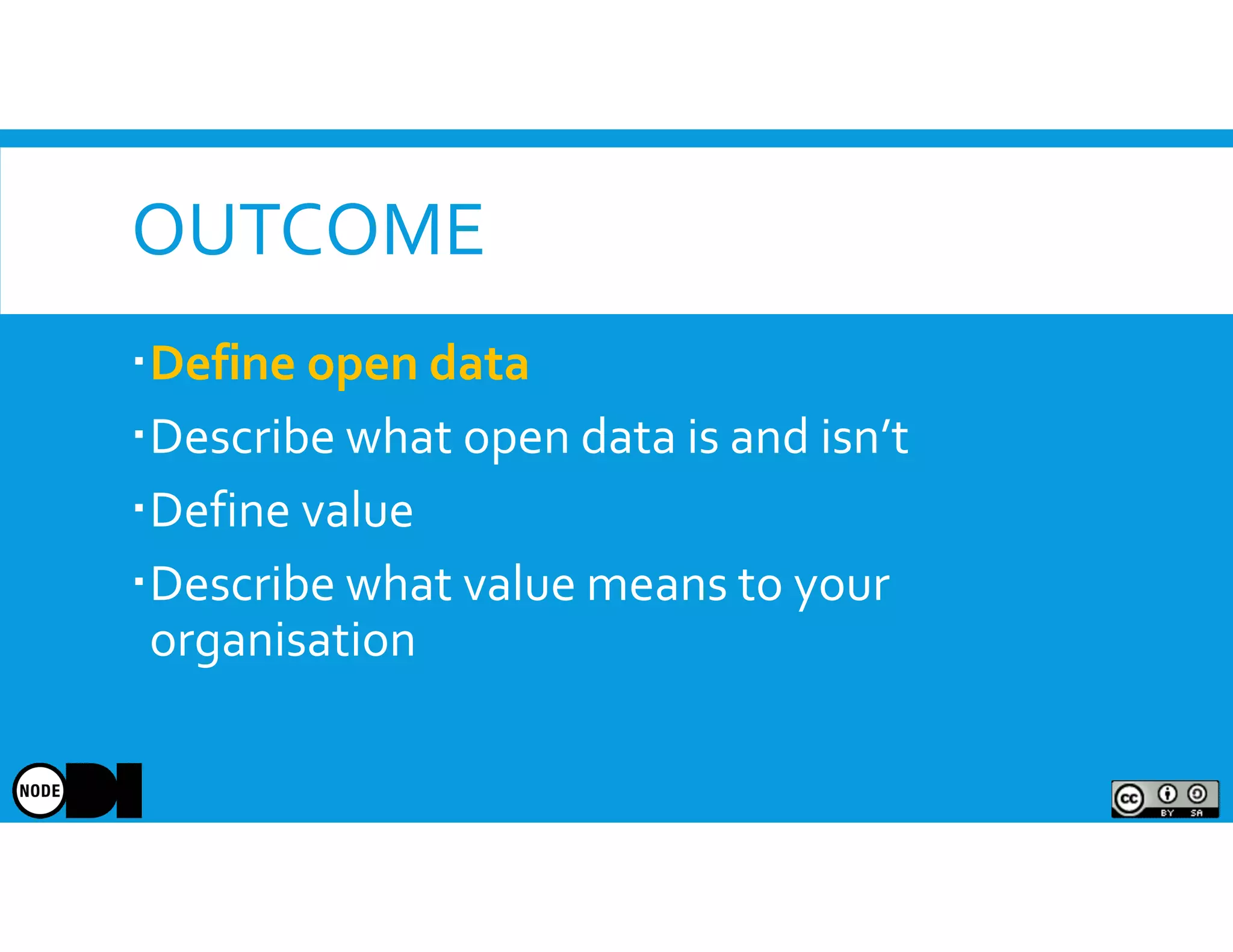 OUTCOME
Define open data
Describe what open data is and isn’t
Define value
Describe what value means to your
organisation
 