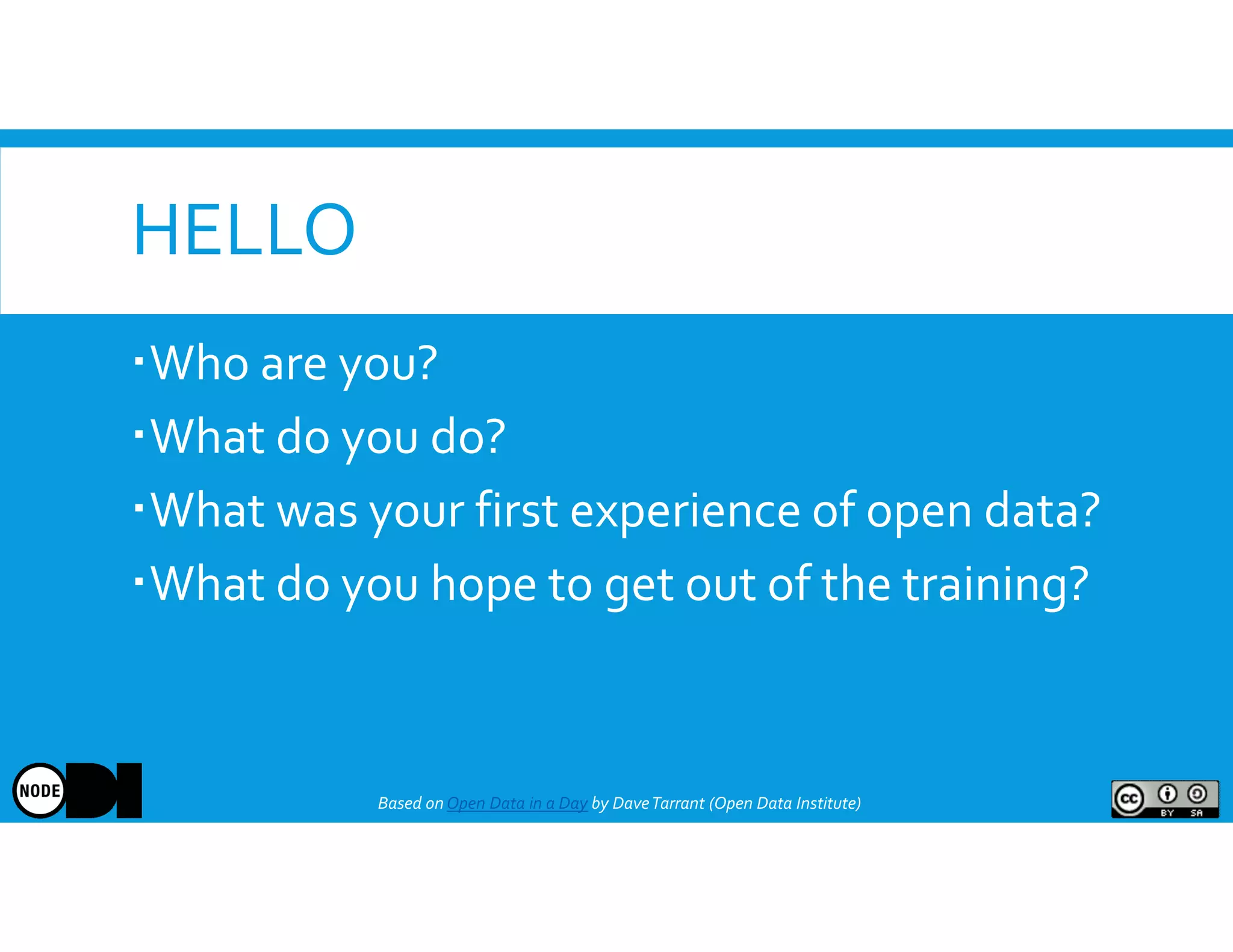 HELLO
Who are you?
What do you do?
What was your first experience of open data?
What do you hope to get out of the training?
Based onOpen Data in a Day by DaveTarrant (Open Data Institute)
 