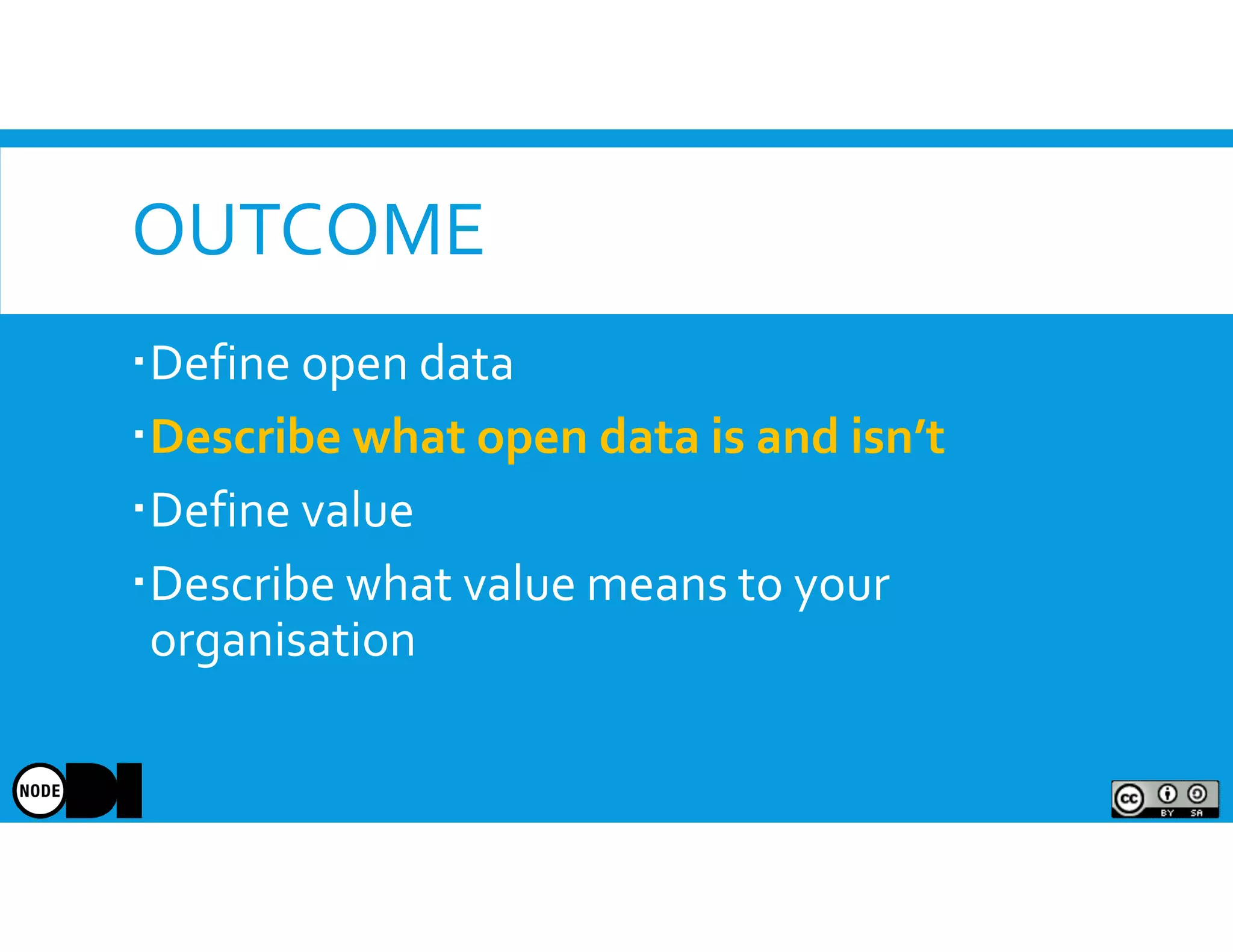 OUTCOME
Define open data
Describe what open data is and isn’t
Define value
Describe what value means to your
organisation
 