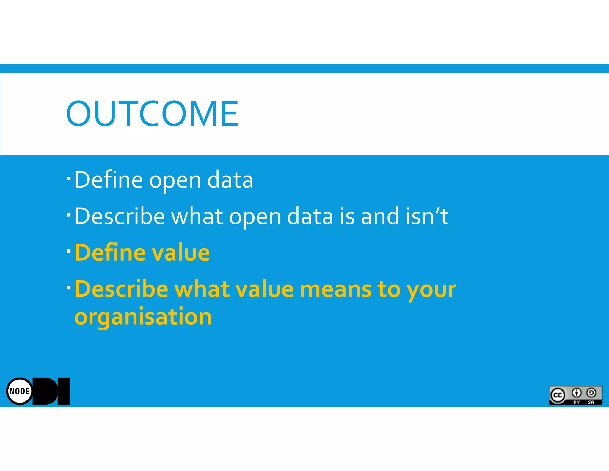OUTCOME
Define open data
Describe what open data is and isn’t
Define value
Describe what value means to your
organisation
 