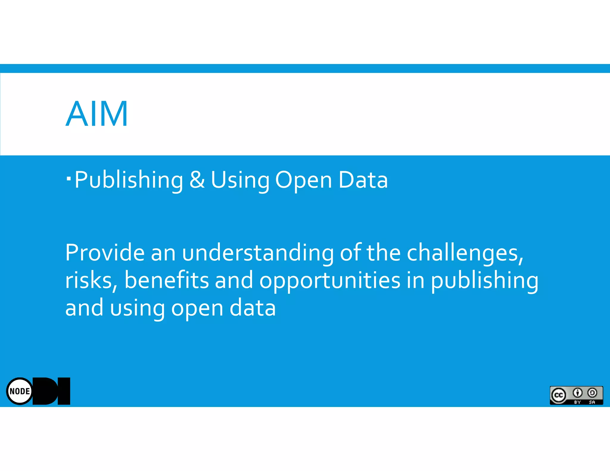 AIM
Publishing & Using Open Data
Provide an understanding of the challenges,
risks, benefits and opportunities in publishing
and using open data
 