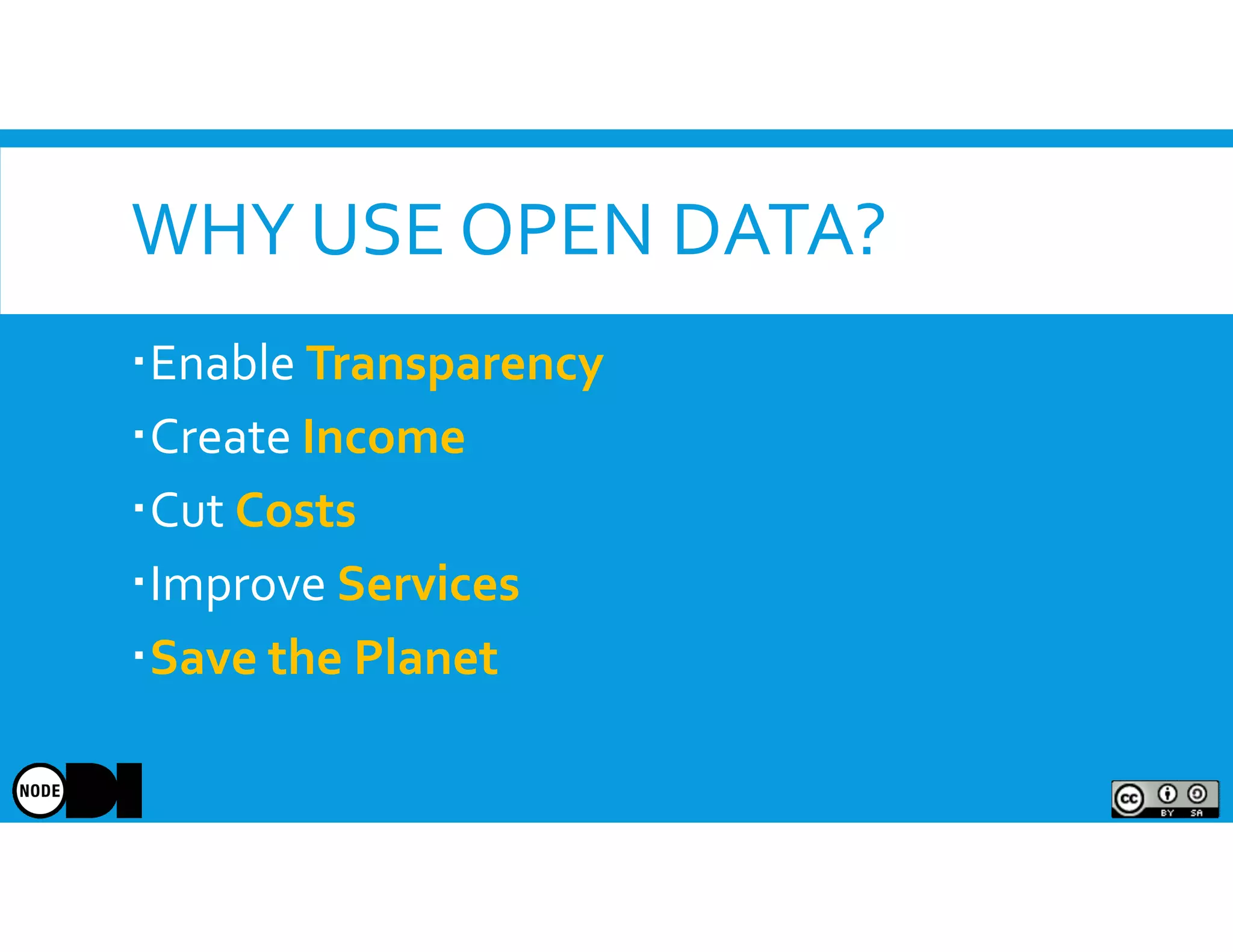 WHY USE OPEN DATA?
Enable Transparency
Create Income
Cut Costs
Improve Services
Save the Planet
 