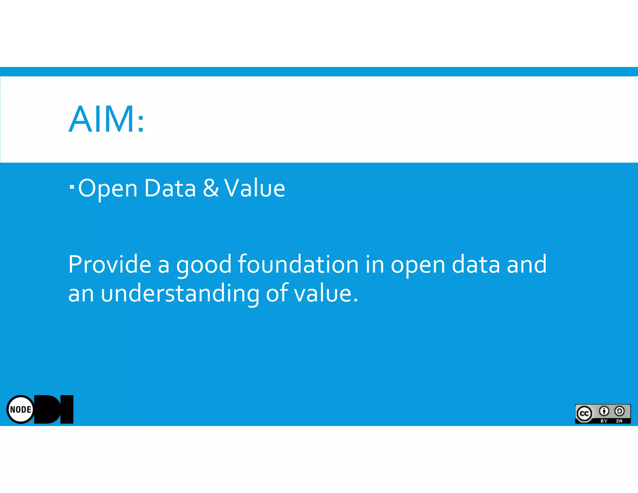 AIM:
Open Data &Value
Provide a good foundation in open data and
an understanding of value.
 
