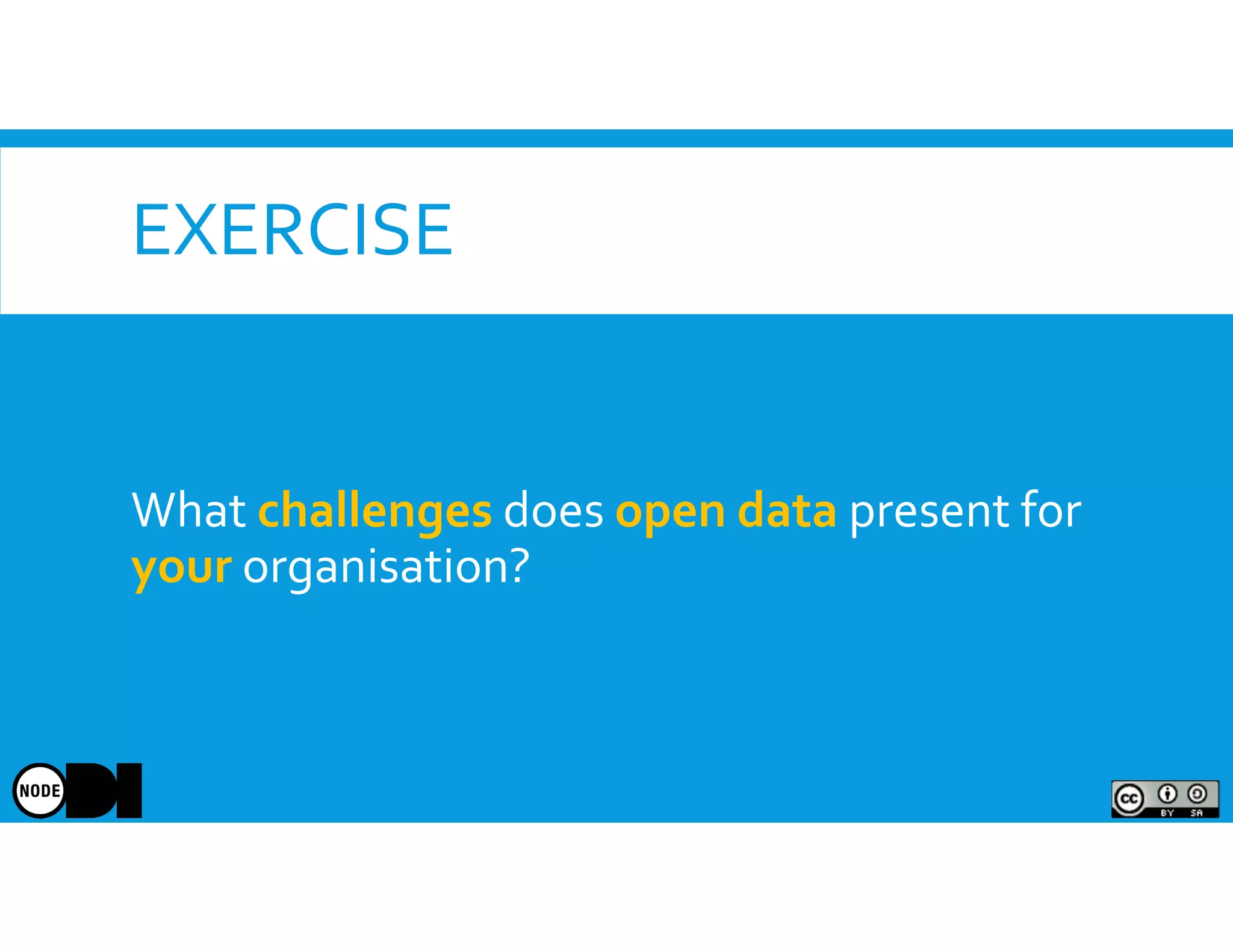 EXERCISE
What challenges does open data present for
your organisation?
 