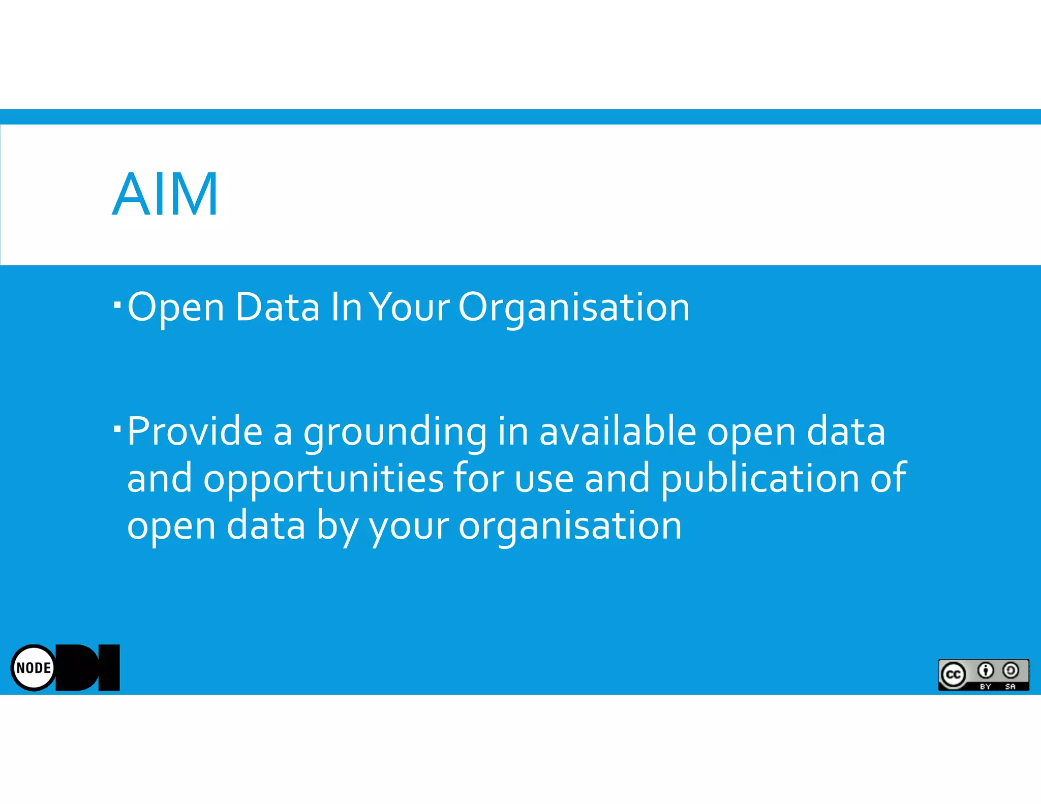 AIM
Open Data InYour Organisation
Provide a grounding in available open data
and opportunities for use and publication of
open data by your organisation
 