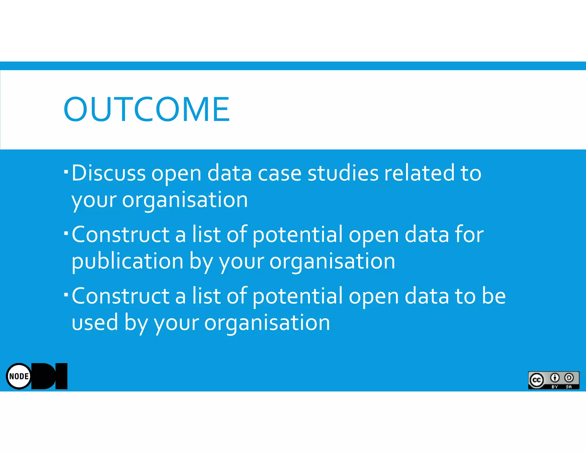OUTCOME
Discuss open data case studies related to
your organisation
Construct a list of potential open data for
publication by your organisation
Construct a list of potential open data to be
used by your organisation
 