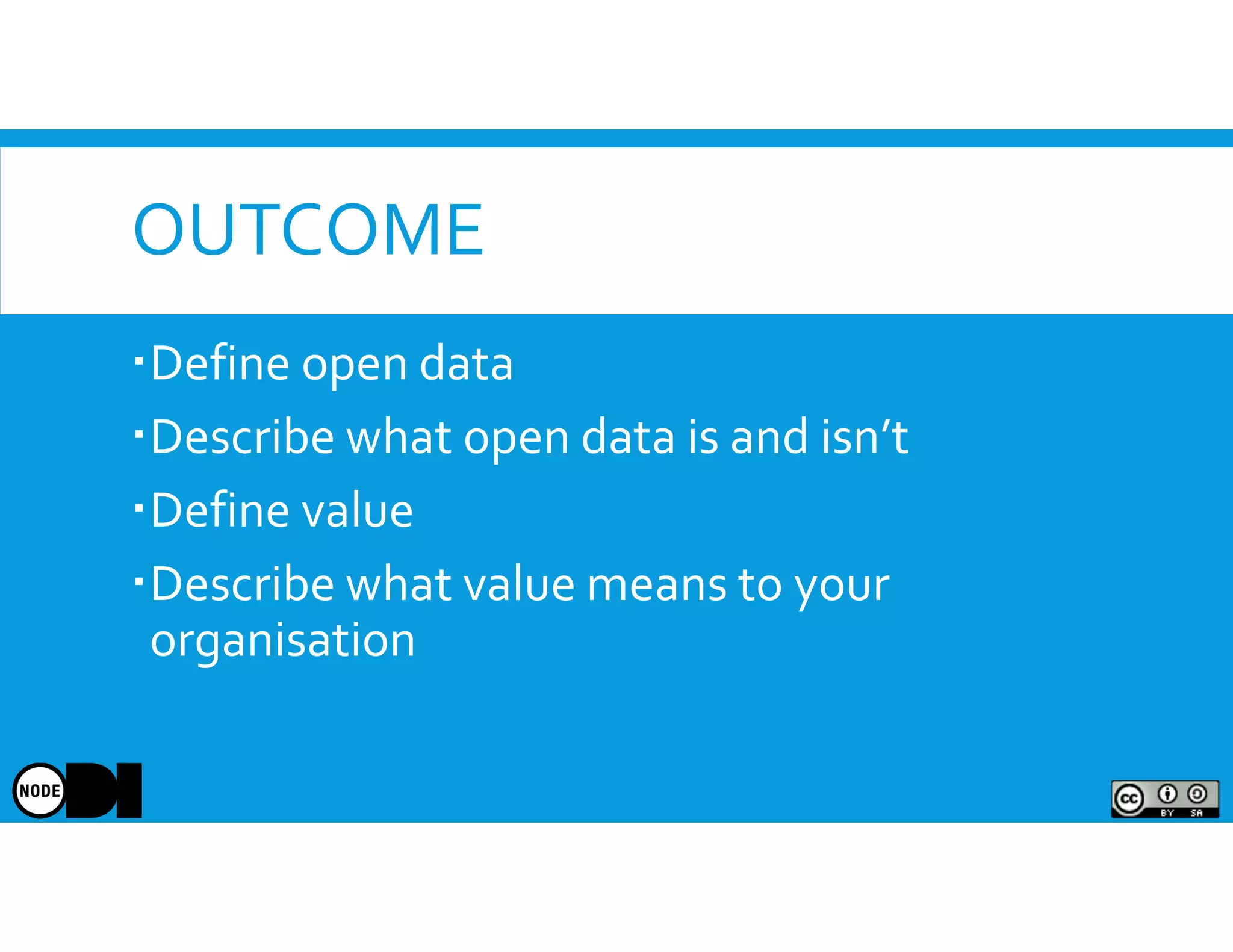 OUTCOME
Define open data
Describe what open data is and isn’t
Define value
Describe what value means to your
organisation
 