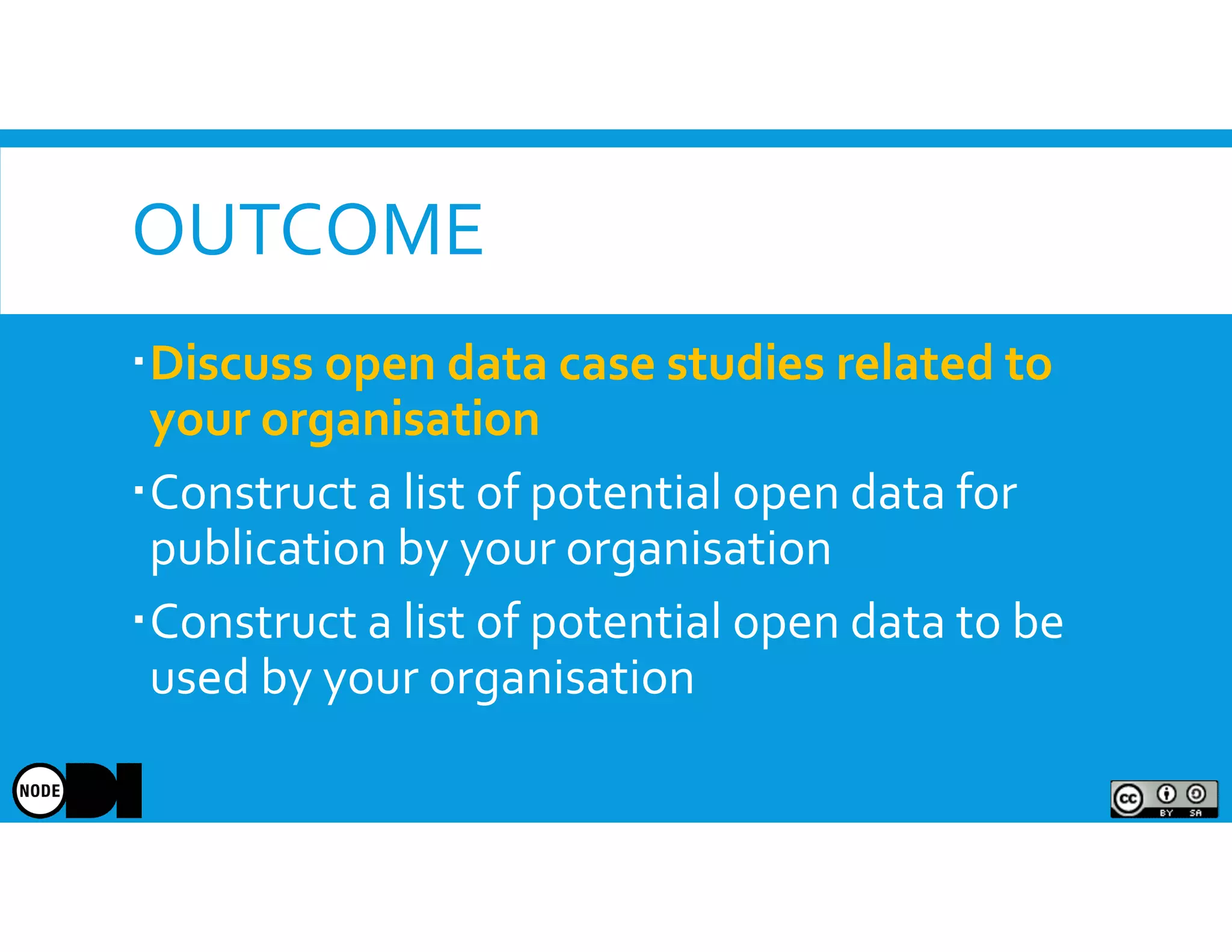 OUTCOME
Discuss open data case studies related to
your organisation
Construct a list of potential open data for
publication by your organisation
Construct a list of potential open data to be
used by your organisation
 
