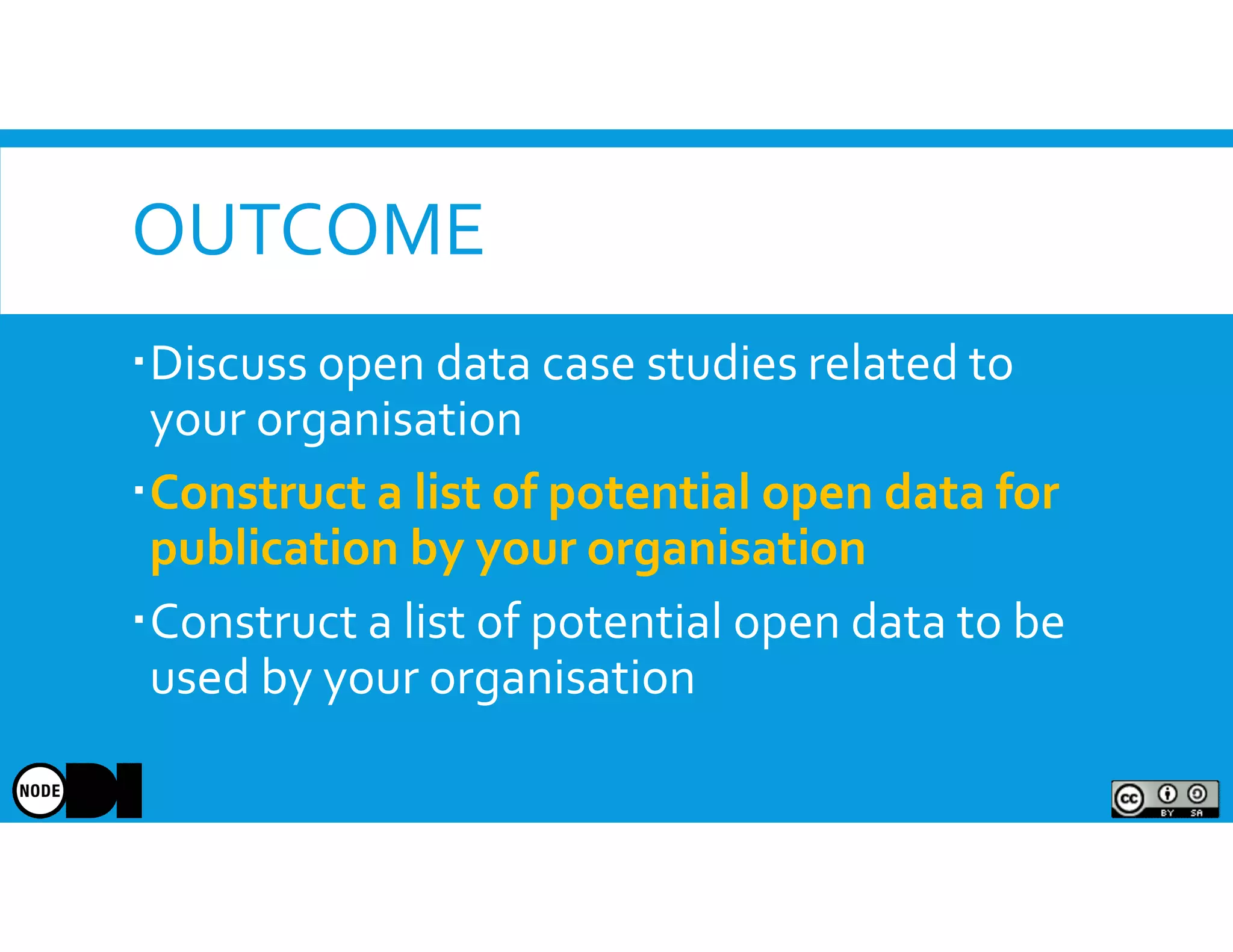 OUTCOME
Discuss open data case studies related to
your organisation
Construct a list of potential open data for
publication by your organisation
Construct a list of potential open data to be
used by your organisation
 